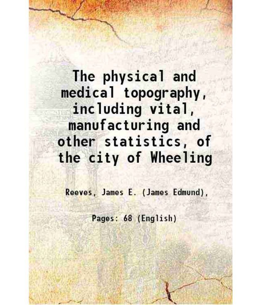     			The physical and medical topography, including vital, manufacturing and other statistics, of the city of Wheeling 1870 [Hardcover]