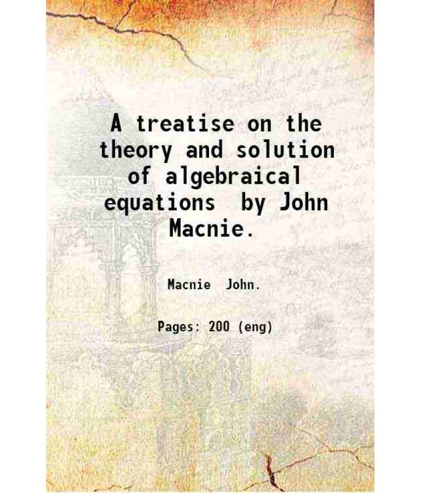     			A treatise on the theory and solution of algebraical equations by John Macnie. 1876 [Hardcover]