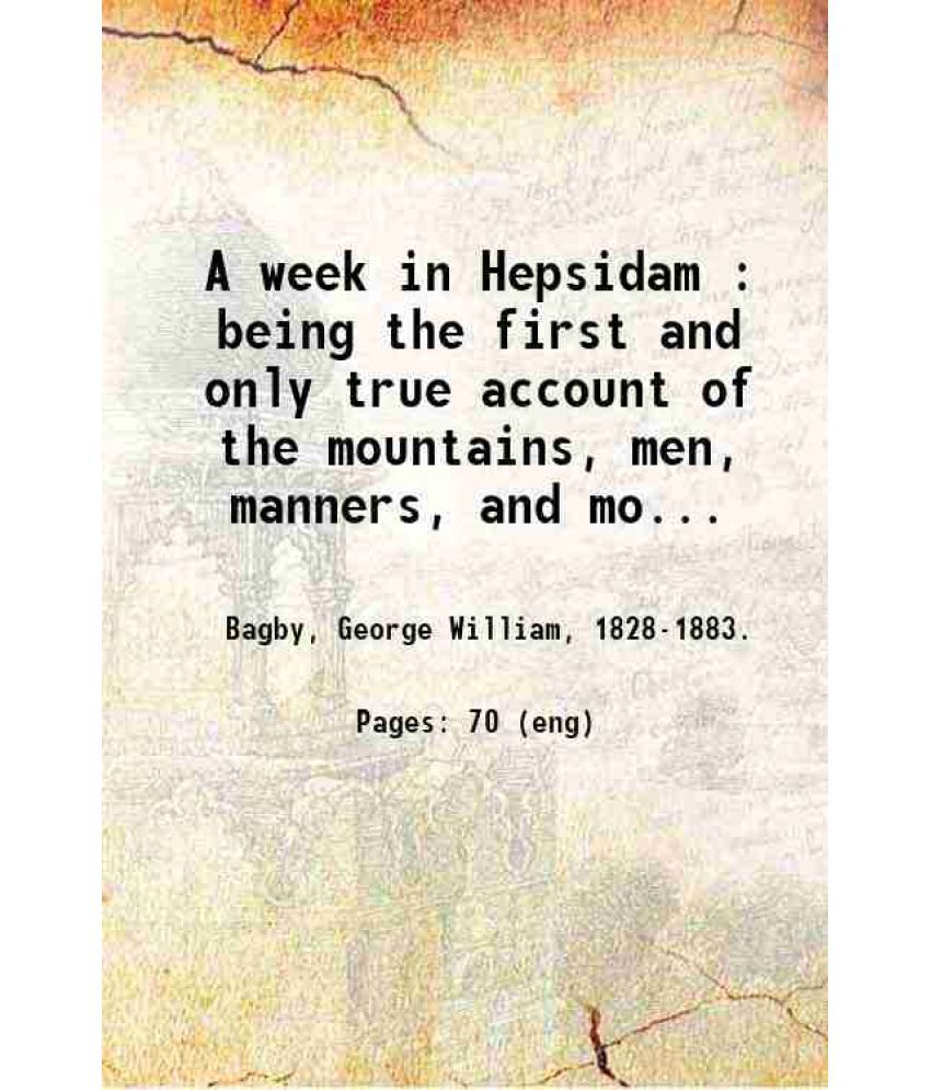     			A week in Hepsidam : being the first and only true account of the mountains, men, manners, and morals thereof : also, a description of the [Hardcover]