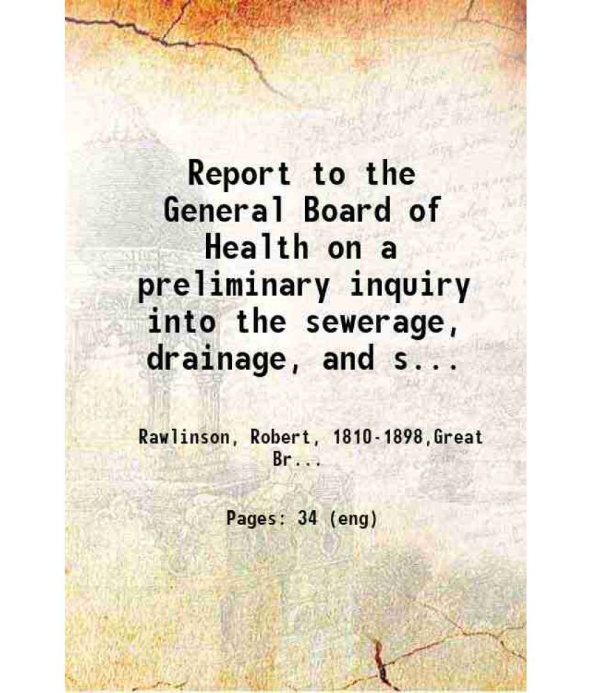     			Report to the General Board of Health on a preliminary inquiry into the sewerage, drainage, and supply of water, and the sanitary conditio [Hardcover]