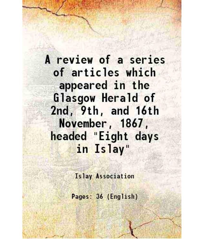     			A review of a series of articles which appeared in the Glasgow Herald of 2nd, 9th, and 16th November, 1867, headed "Eight days in Islay" 1 [Hardcover]