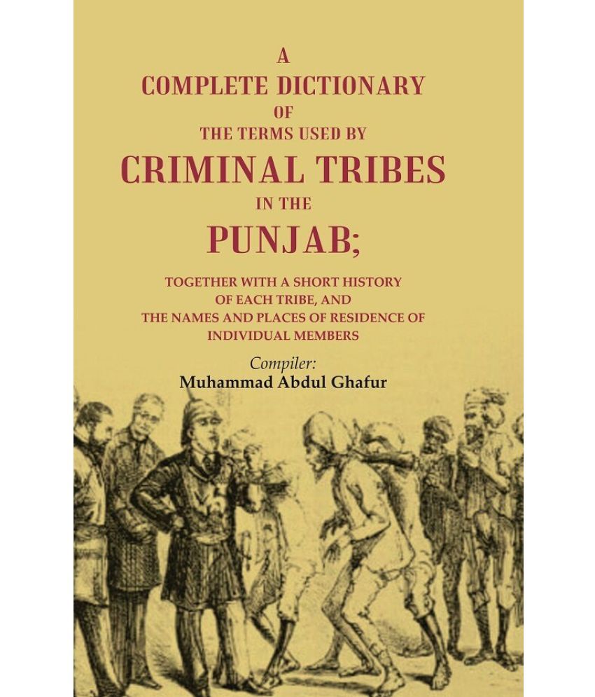     			A Complete Dictionary of the Terms Used by Criminal Tribes in the Punjab; Together with a Short History of each Tribe, and the Names