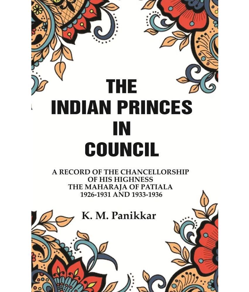     			The Indian Princes in Council: A Record of the Chancellorship of His Highness the Maharaja of Patiala 1926-1931 and 1933-1936