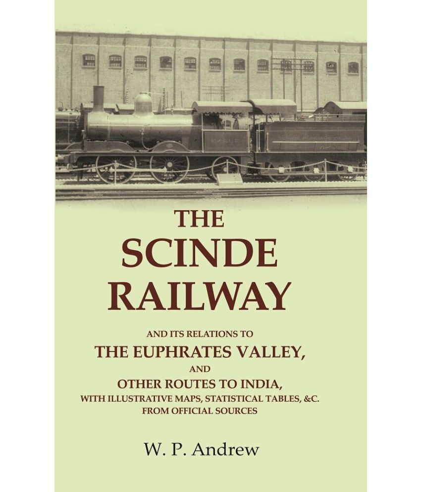     			The Scinde Railway: And its Relations to the Euphrates Valley, and other Routes to India, with Illustrative Maps, Statistical Tables