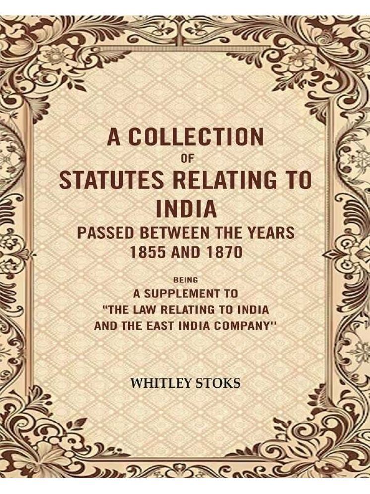     			A Collection of Statutes Relating to India Passed Between the years 1855 and 1870: Being a supplement to"the law relating to india and the East