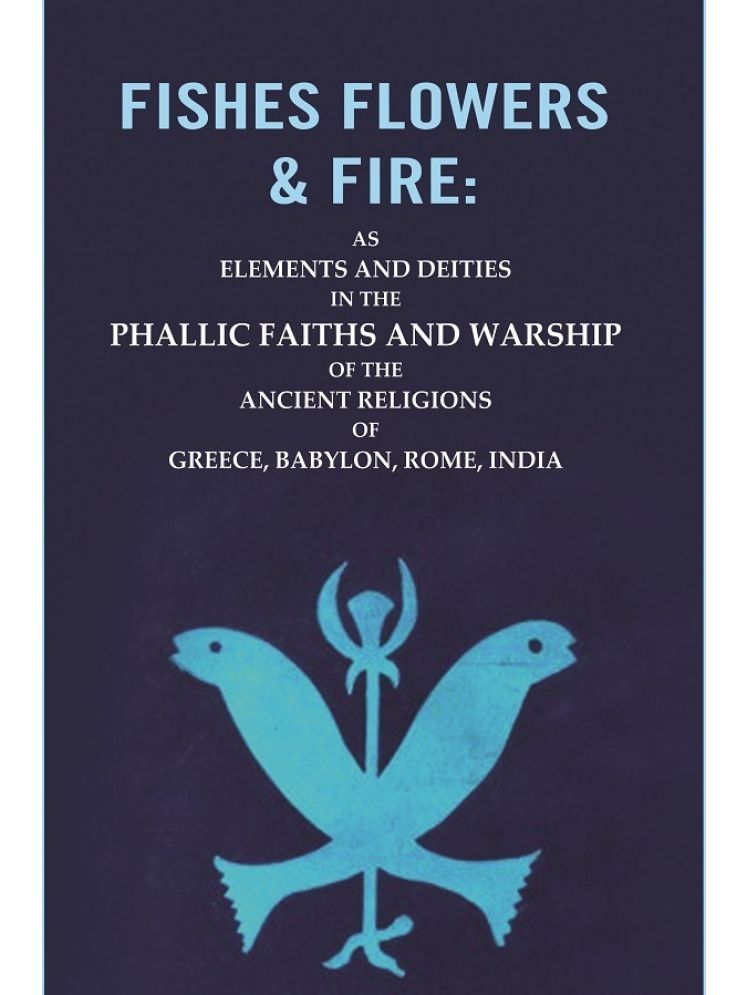     			Fishes Flowers & Fire : AS Elements and Deities in the Phallic Faiths and Warship of the Ancient Religions of Greece, Babylon, Rome, India [Hardcover]